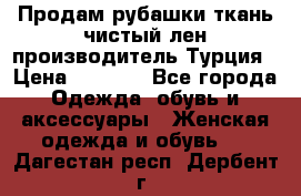 Продам рубашки,ткань чистый лен,производитель Турция › Цена ­ 1 500 - Все города Одежда, обувь и аксессуары » Женская одежда и обувь   . Дагестан респ.,Дербент г.